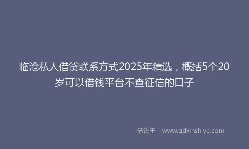 临沧私人借贷联系方式2025年精选，概括5个20岁可以借钱平台不查征信的口子