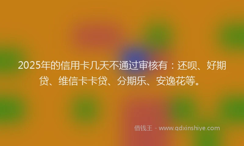 2025年的信用卡几天不通过审核有：还呗、好期贷、维信卡卡贷、分期乐、安逸花等。