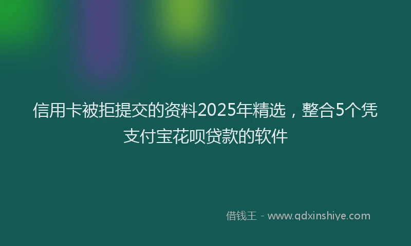 信用卡被拒提交的资料2025年精选，整合5个凭支付宝花呗贷款的软件