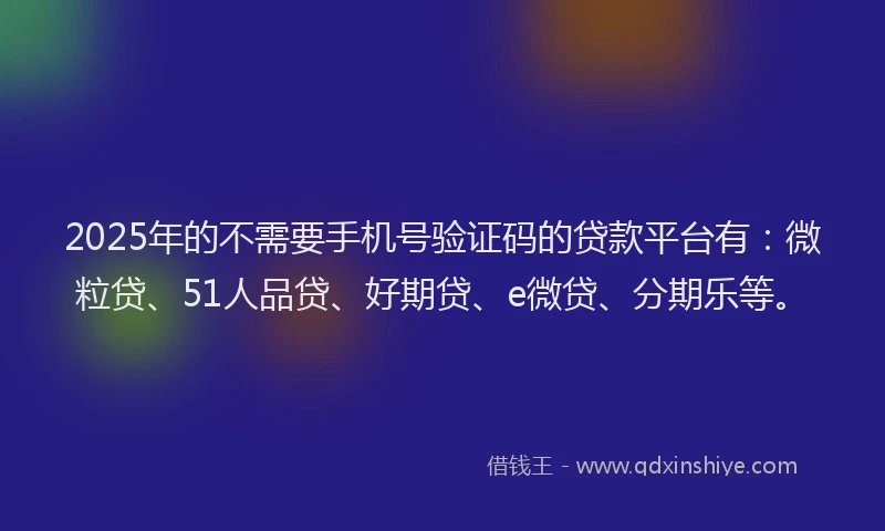 2025年的不需要手机号验证码的贷款平台有：微粒贷、51人品贷、好期贷、e微贷、分期乐等。