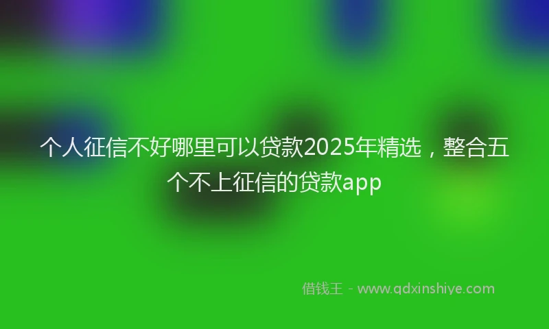 个人征信不好哪里可以贷款2025年精选，整合五个不上征信的贷款app