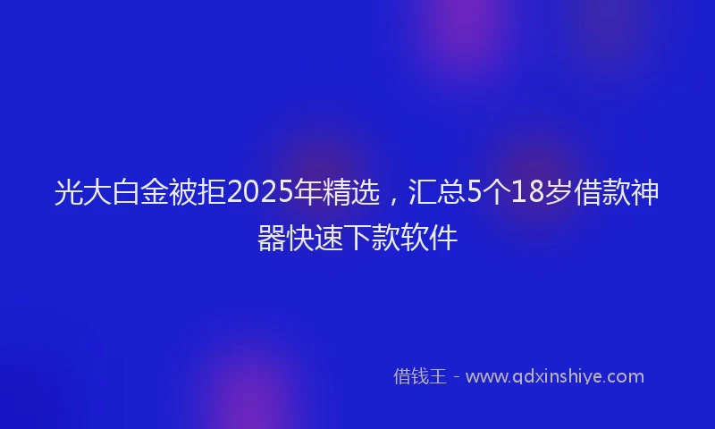光大白金被拒2025年精选，汇总5个18岁借款神器快速下款软件