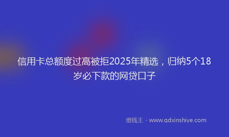信用卡总额度过高被拒2025年精选，归纳5个18岁必下款的网贷口子
