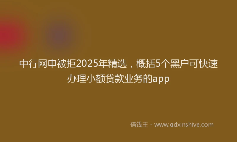 中行网申被拒2025年精选，概括5个黑户可快速办理小额贷款业务的app