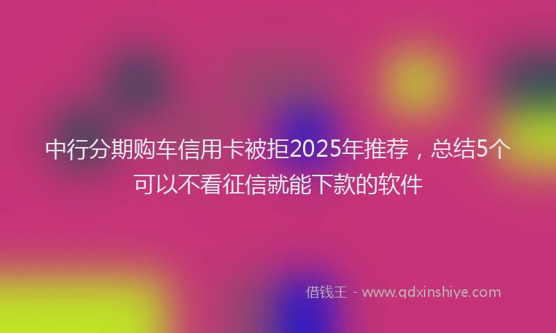 中行分期购车信用卡被拒2025年推荐，总结5个可以不看征信就能下款的软件