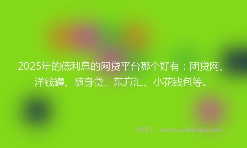 2025年的低利息的网贷平台哪个好有：团贷网、洋钱罐、随身贷、东方汇、小花钱包等。