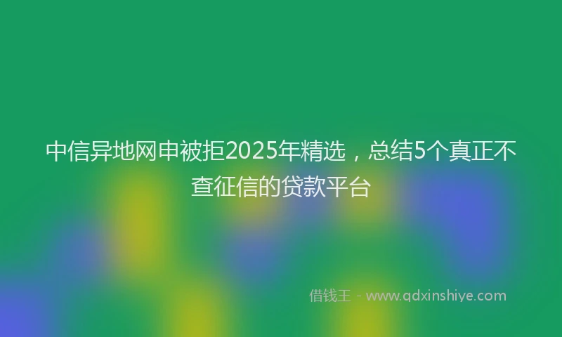 中信异地网申被拒2025年精选，总结5个真正不查征信的贷款平台