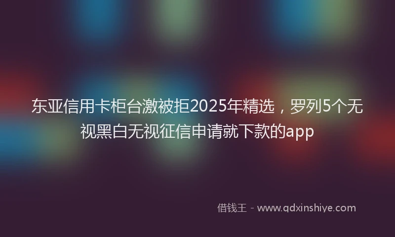东亚信用卡柜台激被拒2025年精选，罗列5个无视黑白无视征信申请就下款的app