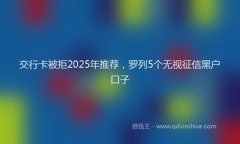 交行卡被拒2025年推荐，罗列5个无视征信黑户口子