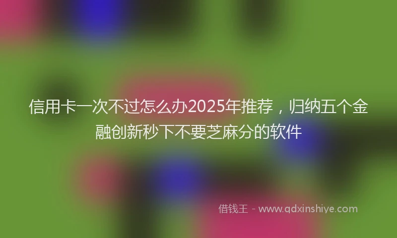 信用卡一次不过怎么办2025年推荐，归纳五个金融创新秒下不要芝麻分的软件