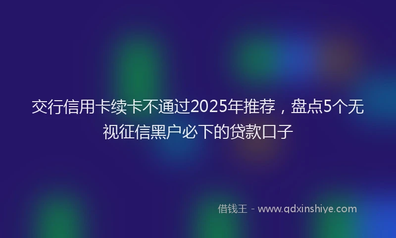 交行信用卡续卡不通过2025年推荐，盘点5个无视征信黑户必下的贷款口子