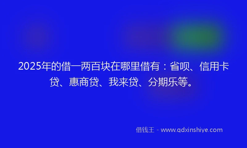 2025年的借一两百块在哪里借有：省呗、信用卡贷、惠商贷、我来贷、分期乐等。