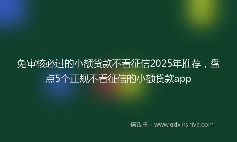 免审核必过的小额贷款不看征信2025年推荐，盘点5个正规不看征信的小额贷款app