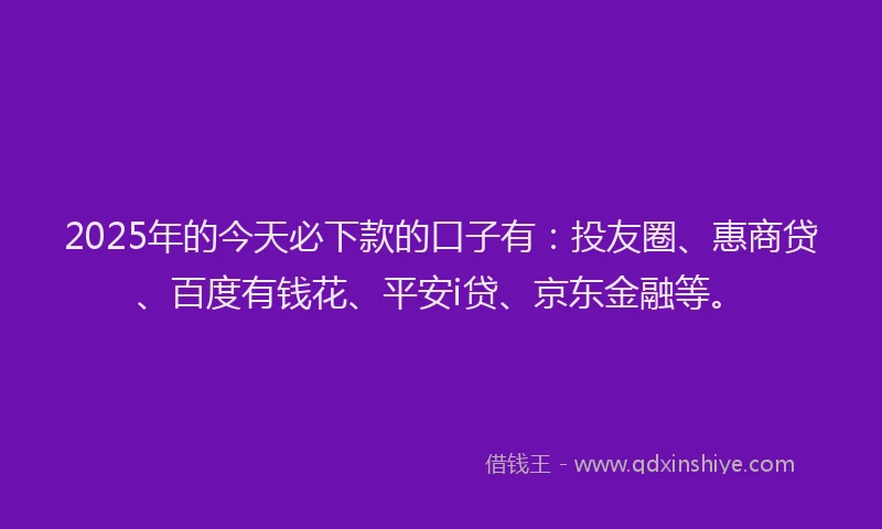 2025年的今天必下款的口子有：投友圈、惠商贷、百度有钱花、平安i贷、京东金融等。