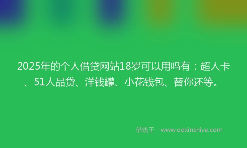 2025年的个人借贷网站18岁可以用吗有：超人卡、51人品贷、洋钱罐、小花钱包、替你还等。