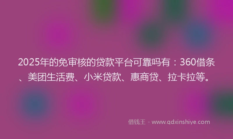 2025年的免审核的贷款平台可靠吗有：360借条、美团生活费、小米贷款、惠商贷、拉卡拉等。
