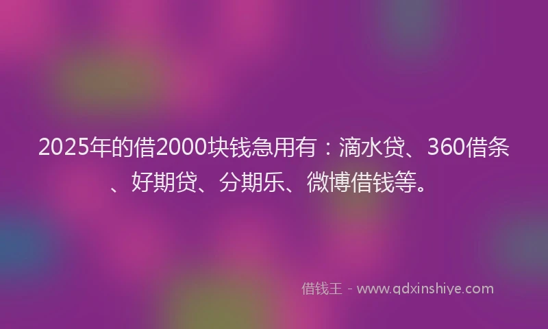 2025年的借2000块钱急用有：滴水贷、360借条、好期贷、分期乐、微博借钱等。