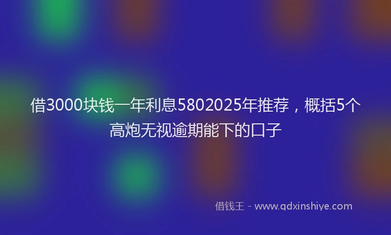 借3000块钱一年利息5802025年推荐，概括5个高炮无视逾期能下的口子