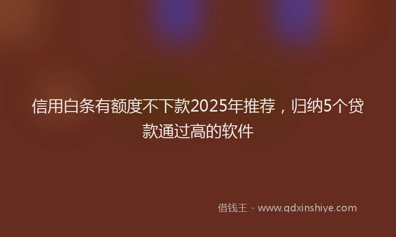 信用白条有额度不下款2025年推荐，归纳5个贷款通过高的软件