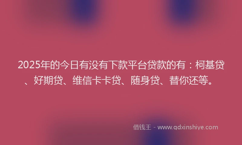 2025年的今日有没有下款平台贷款的有：柯基贷、好期贷、维信卡卡贷、随身贷、替你还等。