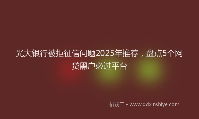 光大银行被拒征信问题2025年推荐，盘点5个网贷黑户必过平台