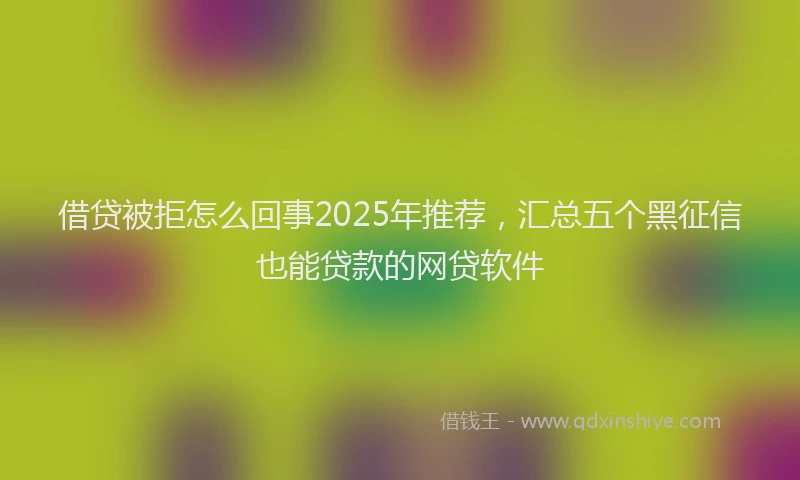 借贷被拒怎么回事2025年推荐，汇总五个黑征信也能贷款的网贷软件