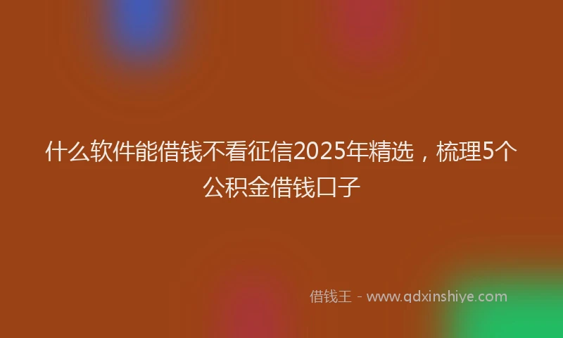 什么软件能借钱不看征信2025年精选，梳理5个公积金借钱口子