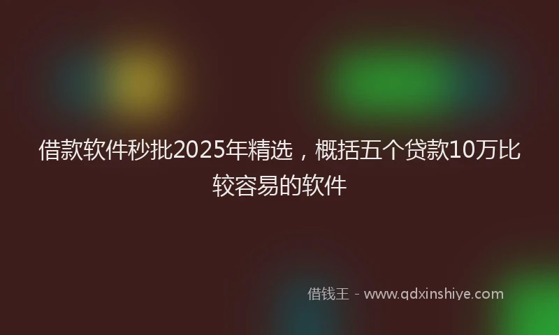 借款软件秒批2025年精选，概括五个贷款10万比较容易的软件