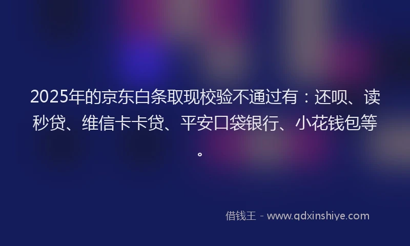 2025年的京东白条取现校验不通过有：还呗、读秒贷、维信卡卡贷、平安口袋银行、小花钱包等。