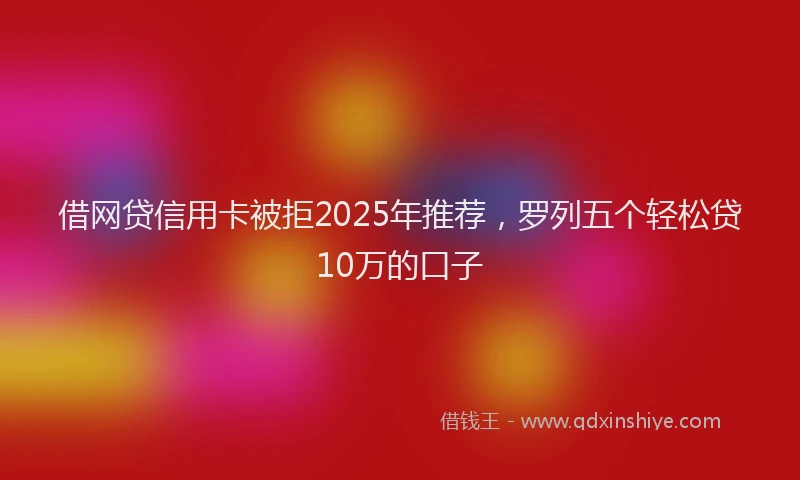 借网贷信用卡被拒2025年推荐，罗列五个轻松贷10万的口子