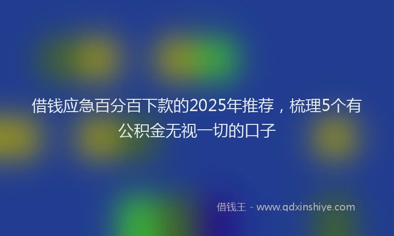 借钱应急百分百下款的2025年推荐，梳理5个有公积金无视一切的口子