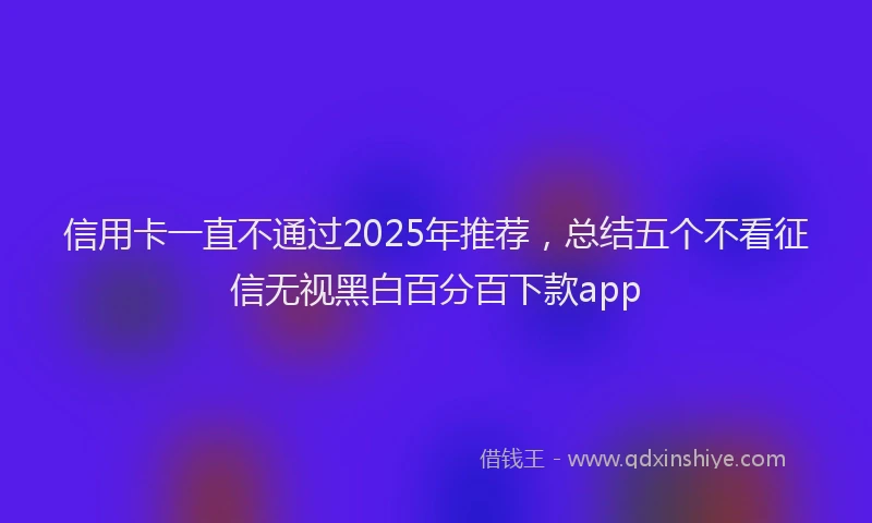 信用卡一直不通过2025年推荐，总结五个不看征信无视黑白百分百下款app