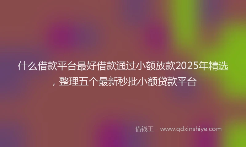 什么借款平台最好借款通过小额放款2025年精选，整理五个最新秒批小额贷款平台