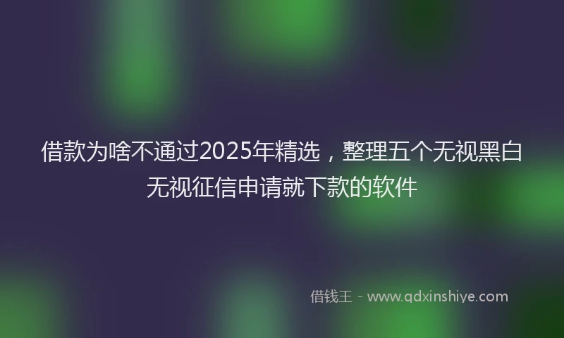 借款为啥不通过2025年精选，整理五个无视黑白无视征信申请就下款的软件