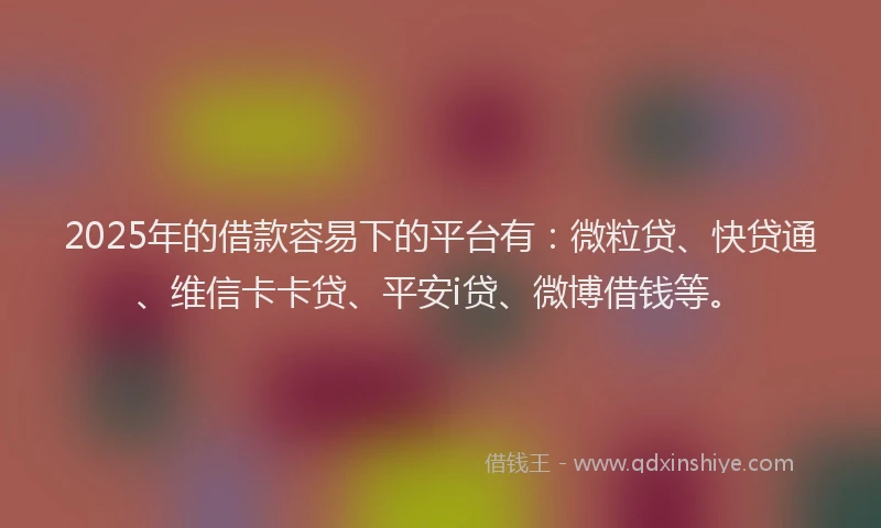 2025年的借款容易下的平台有：微粒贷、快贷通、维信卡卡贷、平安i贷、微博借钱等。