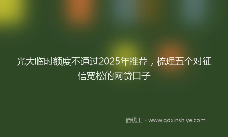 光大临时额度不通过2025年推荐，梳理五个对征信宽松的网贷口子