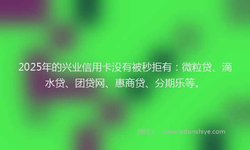 2025年的兴业信用卡没有被秒拒有：微粒贷、滴水贷、团贷网、惠商贷、分期乐等。
