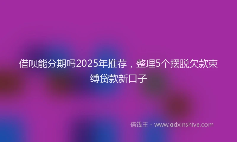 借呗能分期吗2025年推荐，整理5个摆脱欠款束缚贷款新口子