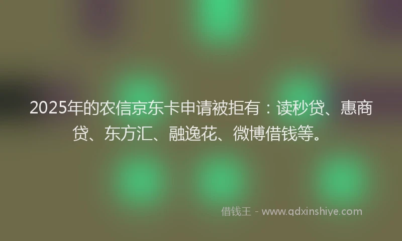 2025年的农信京东卡申请被拒有：读秒贷、惠商贷、东方汇、融逸花、微博借钱等。