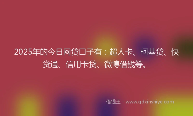 2025年的今日网贷口子有：超人卡、柯基贷、快贷通、信用卡贷、微博借钱等。