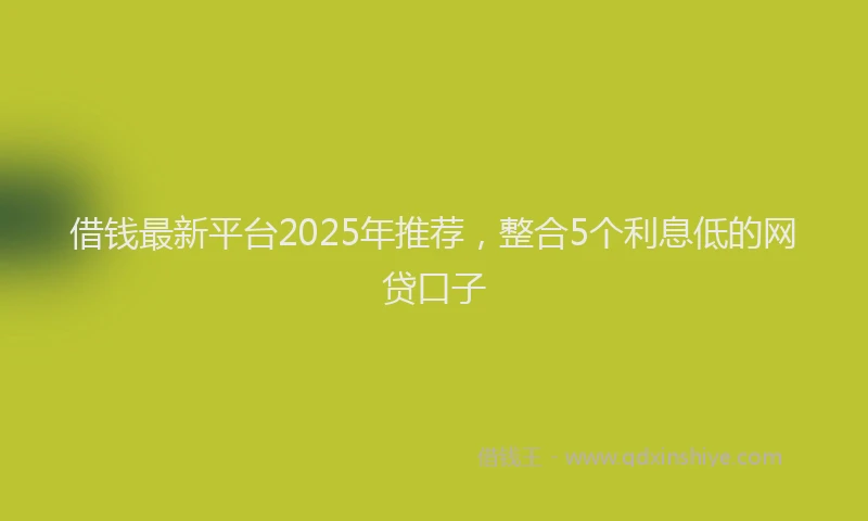 借钱最新平台2025年推荐，整合5个利息低的网贷口子