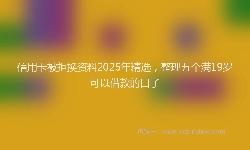 信用卡被拒换资料2025年精选，整理五个满19岁可以借款的口子