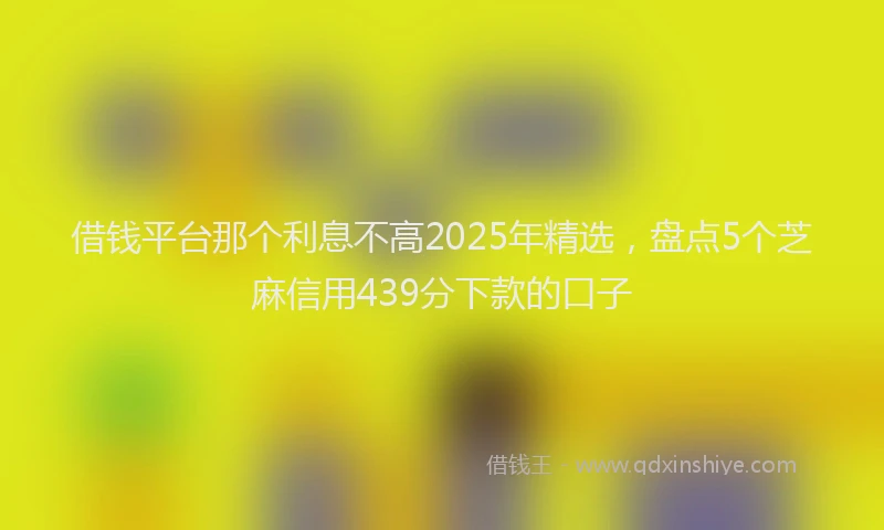 借钱平台那个利息不高2025年精选，盘点5个芝麻信用439分下款的口子