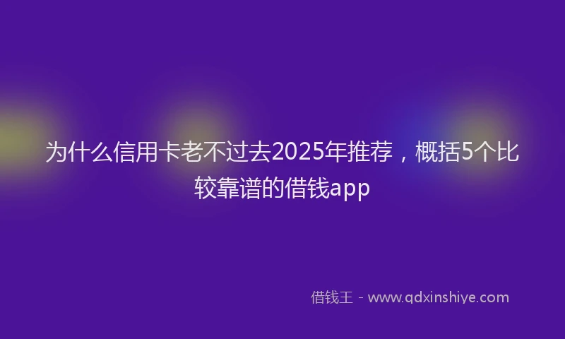 为什么信用卡老不过去2025年推荐，概括5个比较靠谱的借钱app