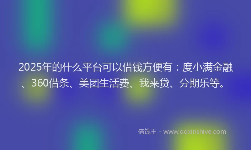 2025年的什么平台可以借钱方便有：度小满金融、360借条、美团生活费、我来贷、分期乐等。