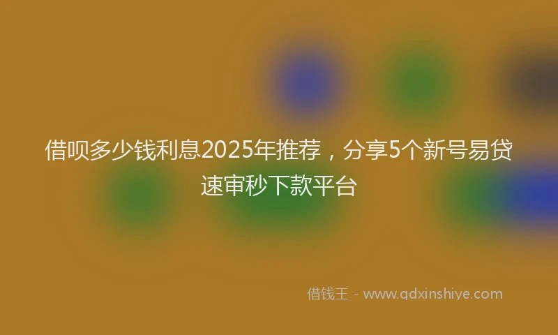 借呗多少钱利息2025年推荐，分享5个新号易贷速审秒下款平台