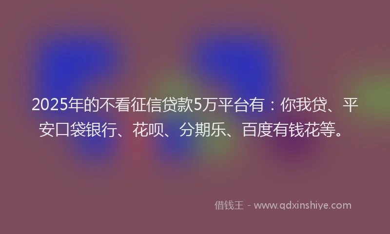 2025年的不看征信贷款5万平台有：你我贷、平安口袋银行、花呗、分期乐、百度有钱花等。