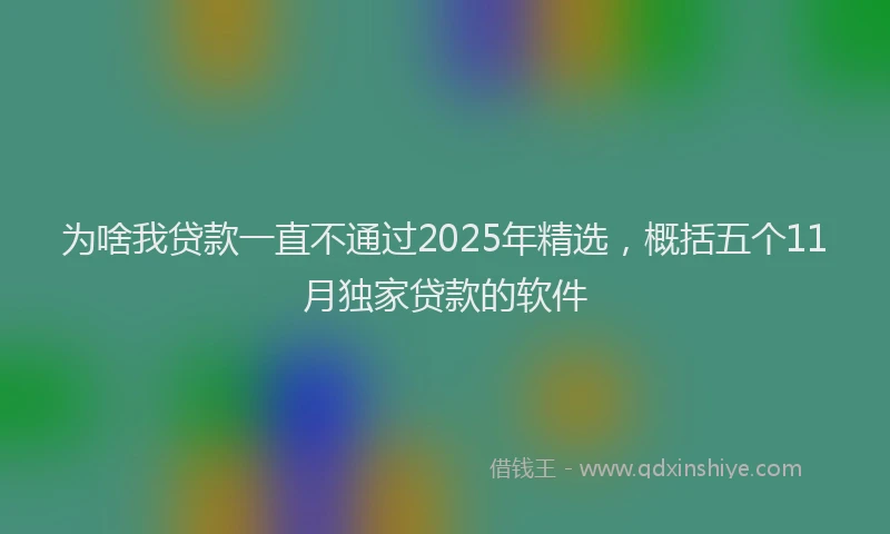 为啥我贷款一直不通过2025年精选，概括五个11月独家贷款的软件