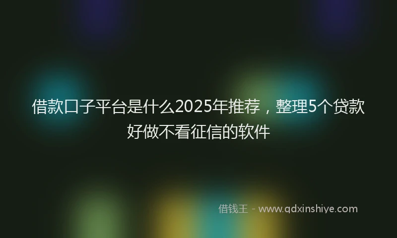 借款口子平台是什么2025年推荐，整理5个贷款好做不看征信的软件