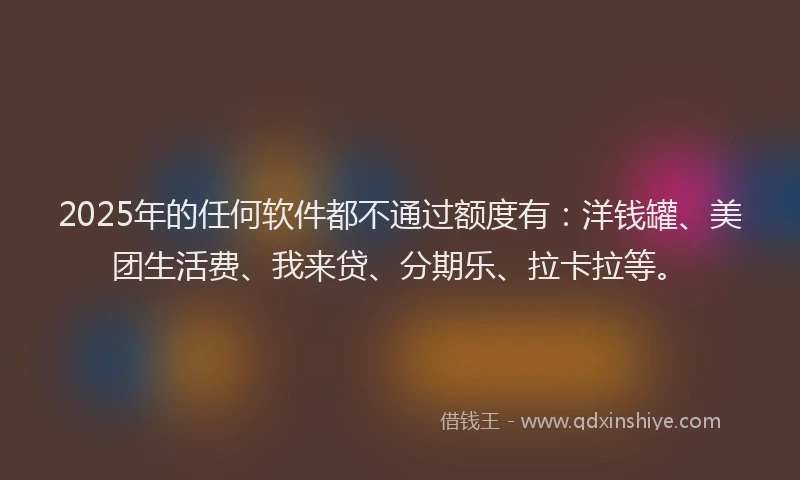 2025年的任何软件都不通过额度有：洋钱罐、美团生活费、我来贷、分期乐、拉卡拉等。